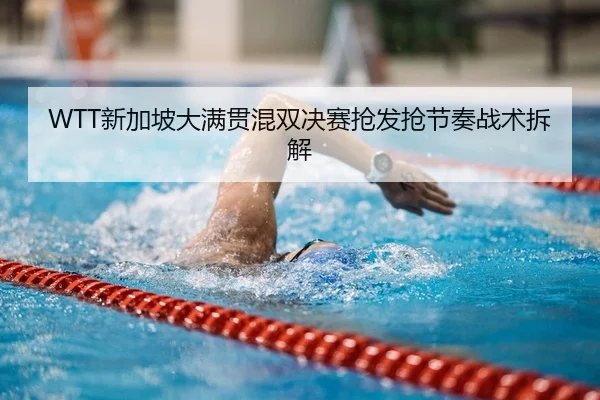 WTT新加坡大满贯混双决赛抢发抢节奏战术拆解